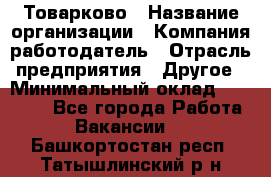 Товарково › Название организации ­ Компания-работодатель › Отрасль предприятия ­ Другое › Минимальный оклад ­ 15 000 - Все города Работа » Вакансии   . Башкортостан респ.,Татышлинский р-н